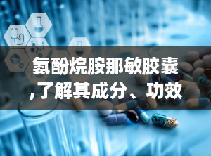 氨酚烷胺那敏胶囊,了解其成分、功效与使用指南