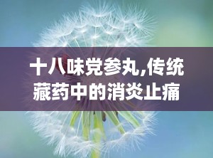 十八味党参丸,传统藏药中的消炎止痛良方