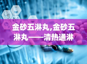 金砂五淋丸,金砂五淋丸——清热通淋的中成药解析