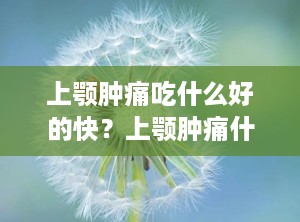 上颚肿痛吃什么好的快？上颚肿痛什么原因吃什么药