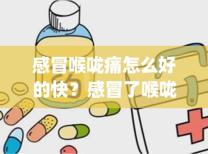 感冒喉咙痛怎么好的快？感冒了喉咙痛怎么好得快