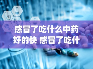 感冒了吃什么中药好的快 感冒了吃什么中药最好见效最快