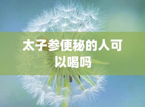 太子参便秘的人可以喝吗