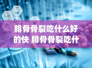 腓骨骨裂吃什么好的快 腓骨骨裂吃什么药好