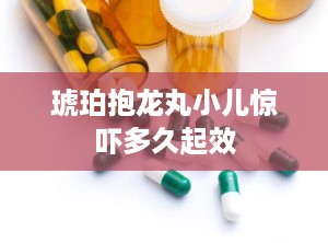 琥珀抱龙丸小儿惊吓多久起效