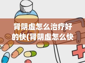 肾阴虚怎么治疗好的快(肾阴虚怎么快速治疗)