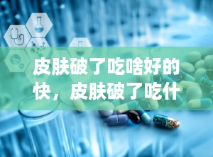 皮肤破了吃啥好的快，皮肤破了吃什么好