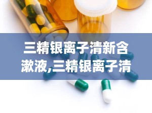 三精银离子清新含漱液,三精银离子清新含漱液——守护口腔健康的贴心伴侣