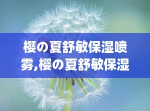 樱の夏舒敏保湿喷雾,樱の夏舒敏保湿喷雾——夏日敏感肌的清凉守护者