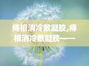 痔根消冷敷凝胶,痔根消冷敷凝胶——缓解痔疮不适，守护健康生活