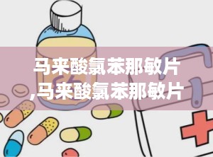 马来酸氯苯那敏片,马来酸氯苯那敏片——全面了解抗过敏良药