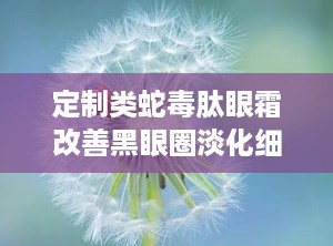 定制类蛇毒肽眼霜改善黑眼圈淡化细纹眼袋泪沟提拉紧致