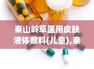 秦山岭草医用皮肤液体敷料(儿童),秦山岭草医用皮肤液体敷料（儿童版）——呵护宝宝娇嫩肌肤的守护神