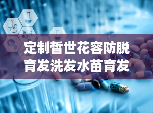 定制皙世花容防脱育发洗发水苗育发固发止痒去屑,皙世花容防脱育发洗发水——苗育发固发止痒去屑的守护者