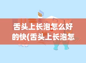 舌头上长泡怎么好的快(舌头上长泡怎么才能好)