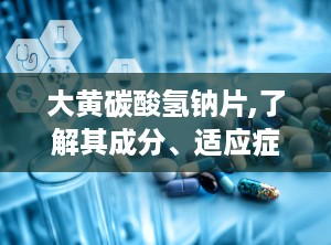 大黄碳酸氢钠片,了解其成分、适应症及使用方法