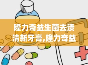 隆力奇益生菌去渍清新牙膏,隆力奇益生菌去渍清新牙膏——口腔护理新选择