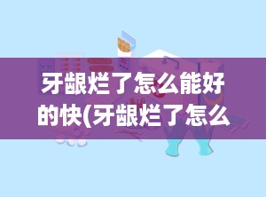 牙龈烂了怎么能好的快(牙龈烂了怎么快速好)