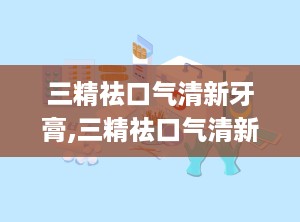 三精祛口气清新牙膏,三精祛口气清新牙膏——口腔健康的贴心守护者