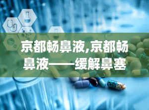 京都畅鼻液,京都畅鼻液——缓解鼻塞，清新呼吸