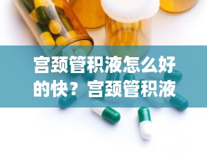 宫颈管积液怎么好的快？宫颈管积液用什么药效果最好