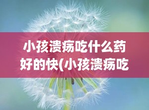 小孩溃疡吃什么药好的快(小孩溃疡吃什么药好的快一点)