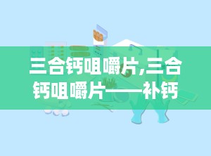 三合钙咀嚼片,三合钙咀嚼片——补钙新选择，健康生活好伴侣