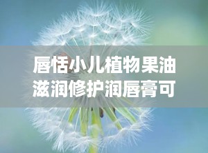 唇恬小儿植物果油滋润修护润唇膏可OEM贴牌代工