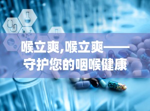 喉立爽,喉立爽——守护您的咽喉健康，畅享清新生活