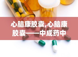 心脑康胶囊,心脑康胶囊——中成药中的心脑血管守护者