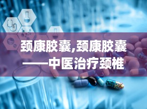 颈康胶囊,颈康胶囊——中医治疗颈椎病的良药