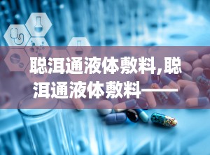 聪洱通液体敷料,聪洱通液体敷料——创新护理，守护肌肤健康