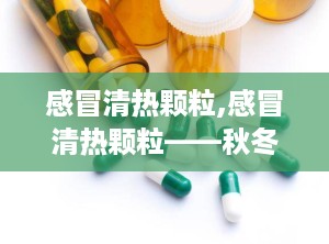 感冒清热颗粒,感冒清热颗粒——秋冬季节的守护神