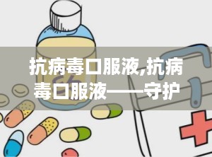 抗病毒口服液,抗病毒口服液——守护您健康的守护神