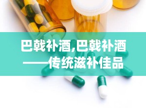 巴戟补酒,巴戟补酒——传统滋补佳品，助力健康生活