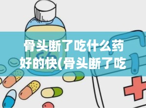 骨头断了吃什么药好的快(骨头断了吃什么最好最补)