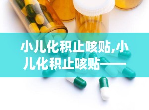 小儿化积止咳贴,小儿化积止咳贴——守护宝宝健康呼吸的守护神