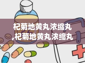 杞菊地黄丸浓缩丸,杞菊地黄丸浓缩丸——传统中药的现代应用