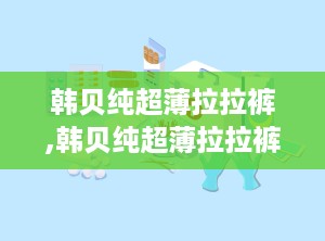 韩贝纯超薄拉拉裤,韩贝纯超薄拉拉裤——宝宝舒适护理的贴心选择