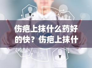 伤疤上抹什么药好的快？伤疤上抹什么药好的快又好看