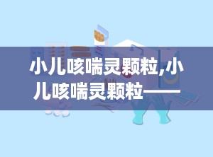 小儿咳喘灵颗粒,小儿咳喘灵颗粒——专为儿童设计的止咳祛痰良药