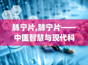 肺宁片,肺宁片——中医智慧与现代科技的结晶