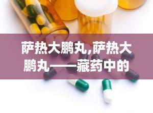 萨热大鹏丸,萨热大鹏丸——藏药中的消炎止痛良药