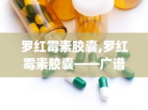 罗红霉素胶囊,罗红霉素胶囊——广谱抗生素的详细介绍