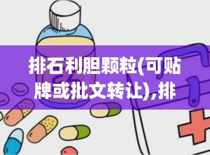 排石利胆颗粒(可贴牌或批文转让),排石利胆颗粒——中成药中的利胆排石佳品