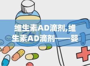 维生素AD滴剂,维生素AD滴剂——婴幼儿健康成长的好帮手