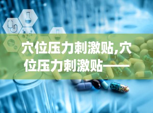 穴位压力刺激贴,穴位压力刺激贴——中医与现代科技的完美结合