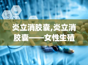 炎立消胶囊,炎立消胶囊——女性生殖系统炎症的克星