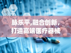 脉乐平,融合创新，打造高端医疗器械产业新引擎