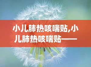 小儿肺热咳喘贴,小儿肺热咳喘贴——专为儿童设计的止咳良方